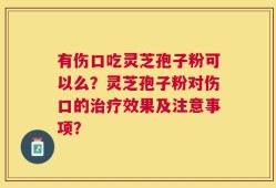 有伤口吃灵芝孢子粉可以么？灵芝孢子粉对伤口的治疗效果及注意事项？