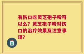 有伤口吃灵芝孢子粉可以么？灵芝孢子粉对伤口的治疗效果及注意事项？