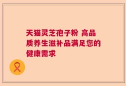 天猫灵芝孢子粉 高品质养生滋补品满足您的健康需求