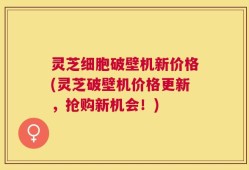 灵芝细胞破壁机新价格(灵芝破壁机价格更新，抢购新机会！)