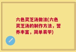 六色灵芝汤做法(六色灵芝汤的制作方法，营养丰富，简单易学)