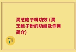 灵芝鲍子粉功效 (灵芝鲍子粉的功能及作用简介)