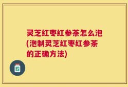 灵芝红枣红参茶怎么泡(泡制灵芝红枣红参茶的正确方法)