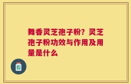 舞香灵芝孢子粉？灵芝孢子粉功效与作用及用量是什么