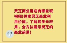 灵芝商业用途有哪些呢视频(探索灵芝商业利用价值，了解其多元应用，全方位展示灵芝的商业前景)