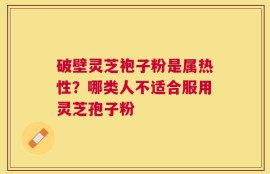 破壁灵芝袍子粉是属热性？哪类人不适合服用灵芝孢子粉