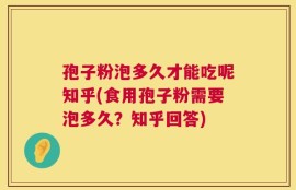 孢子粉泡多久才能吃呢知乎(食用孢子粉需要泡多久？知乎回答)