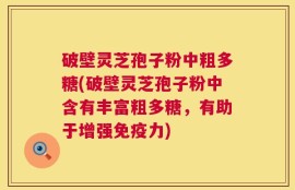 破壁灵芝孢子粉中粗多糖(破壁灵芝孢子粉中含有丰富粗多糖，有助于增强免疫力)