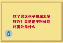 吃了灵芝孢子粉尿太多咋办？灵芝孢子粉长期吃害处是什么