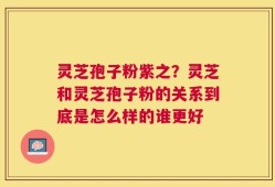 灵芝孢子粉紫之？灵芝和灵芝孢子粉的关系到底是怎么样的谁更好
