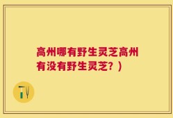 高州哪有野生灵芝高州有没有野生灵芝？)