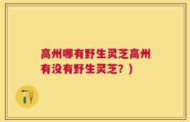 高州哪有野生灵芝高州有没有野生灵芝？)