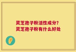 灵芝孢子粉活性成分？灵芝孢子粉有什么好处