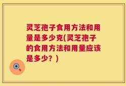 灵芝孢子食用方法和用量是多少克(灵芝孢子的食用方法和用量应该是多少？)