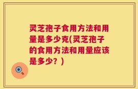 灵芝孢子食用方法和用量是多少克(灵芝孢子的食用方法和用量应该是多少？)