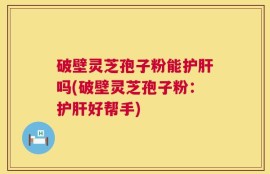 破壁灵芝孢子粉能护肝吗(破壁灵芝孢子粉：护肝好帮手)
