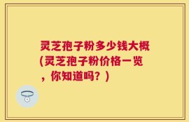 灵芝孢子粉多少钱大概(灵芝孢子粉价格一览，你知道吗？)