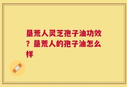 垦荒人灵芝孢子油功效？垦荒人的孢子油怎么样
