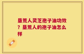 垦荒人灵芝孢子油功效？垦荒人的孢子油怎么样