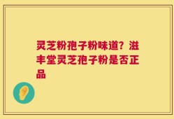 灵芝粉孢子粉味道？滋丰堂灵芝孢子粉是否正品