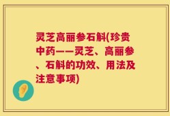 灵芝高丽参石斛(珍贵中药——灵芝、高丽参、石斛的功效、用法及注意事项)