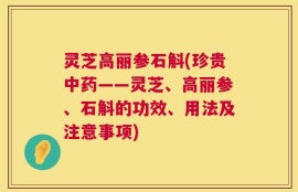 灵芝高丽参石斛(珍贵中药——灵芝、高丽参、石斛的功效、用法及注意事项)