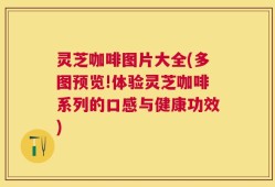 灵芝咖啡图片大全(多图预览!体验灵芝咖啡系列的口感与健康功效)
