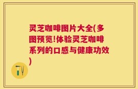 灵芝咖啡图片大全(多图预览!体验灵芝咖啡系列的口感与健康功效)