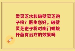 煲灵芝水和破壁灵芝孢子粉？医生您好，破壁灵芝孢子粉对幽门螺旋杆菌有治疗的效果吗