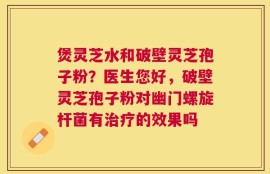 煲灵芝水和破壁灵芝孢子粉？医生您好，破壁灵芝孢子粉对幽门螺旋杆菌有治疗的效果吗