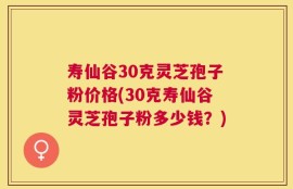 寿仙谷30克灵芝孢子粉价格(30克寿仙谷灵芝孢子粉多少钱？)