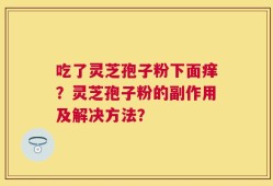 吃了灵芝孢子粉下面痒？灵芝孢子粉的副作用及解决方法？