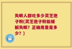 失眠人群吃多少灵芝孢子粉(灵芝孢子粉能缓解失眠？正确用量是多少？)