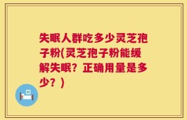 失眠人群吃多少灵芝孢子粉(灵芝孢子粉能缓解失眠？正确用量是多少？)