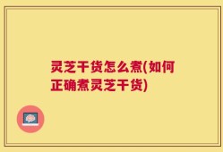 灵芝干货怎么煮(如何正确煮灵芝干货)