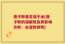 孢子粉是否溶于水(孢子粉的溶解性及其影响分析：水溶性研究)