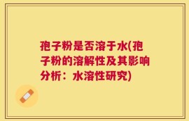 孢子粉是否溶于水(孢子粉的溶解性及其影响分析：水溶性研究)