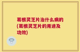 葛根灵芝片治什么病的(葛根灵芝片的用途及功效)