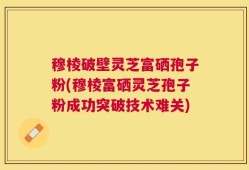 穆棱破壁灵芝富硒孢子粉(穆棱富硒灵芝孢子粉成功突破技术难关)