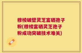 穆棱破壁灵芝富硒孢子粉(穆棱富硒灵芝孢子粉成功突破技术难关)