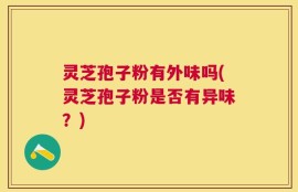 灵芝孢子粉有外味吗(灵芝孢子粉是否有异味？)