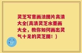 灵芝写意画法图片高清大全(高清灵芝水墨画大全，教你如何画出灵气十足的灵芝图！)