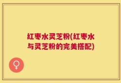 红枣水灵芝粉(红枣水与灵芝粉的完美搭配)