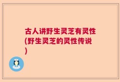 古人讲野生灵芝有灵性(野生灵芝的灵性传说)