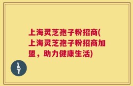 上海灵芝孢子粉招商(上海灵芝孢子粉招商加盟，助力健康生活)