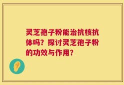 灵芝孢子粉能治抗核抗体吗？探讨灵芝孢子粉的功效与作用？