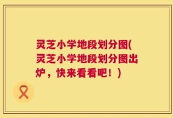 灵芝小学地段划分图(灵芝小学地段划分图出炉，快来看看吧！)