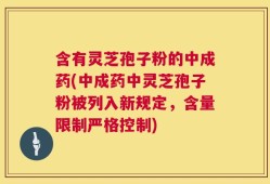 含有灵芝孢子粉的中成药(中成药中灵芝孢子粉被列入新规定，含量限制严格控制)