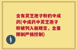 含有灵芝孢子粉的中成药(中成药中灵芝孢子粉被列入新规定，含量限制严格控制)