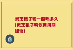 灵芝孢子粉一般喝多久(灵芝孢子粉饮用周期建议)